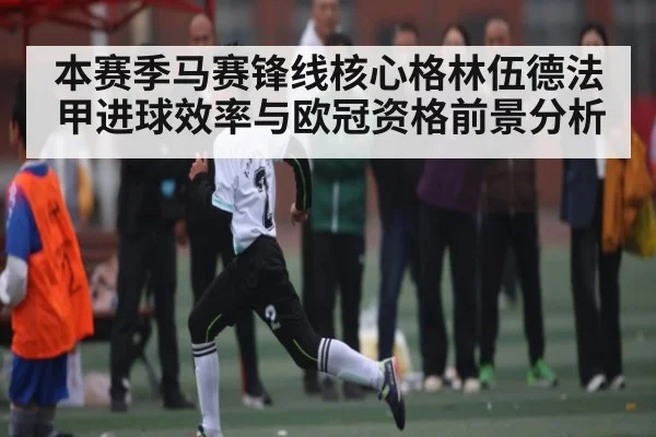 本赛季马赛锋线核心格林伍德法甲进球效率与欧冠资格前景分析