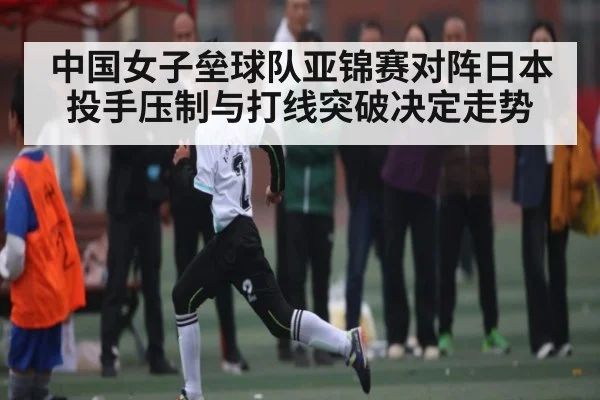 中国女子垒球队亚锦赛对阵日本 投手压制与打线突破决定走势