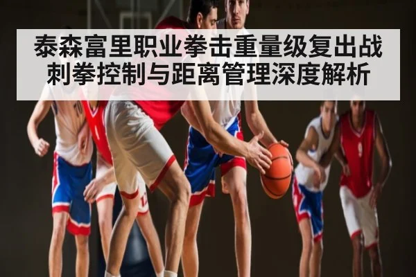 泰森富里职业拳击重量级复出战刺拳控制与距离管理深度解析