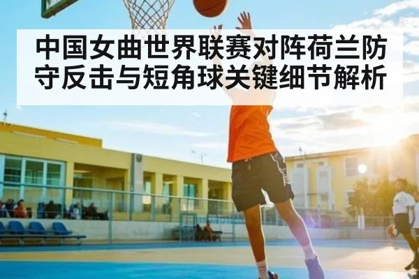 中国女曲世界联赛对阵荷兰防守反击与短角球关键细节解析