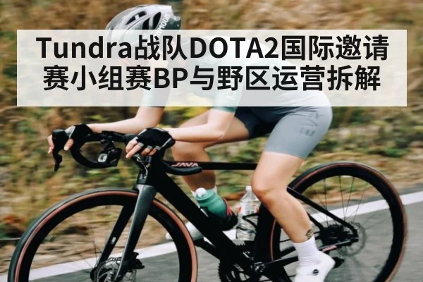 Tundra战队DOTA2国际邀请赛小组赛BP与野区运营拆解
