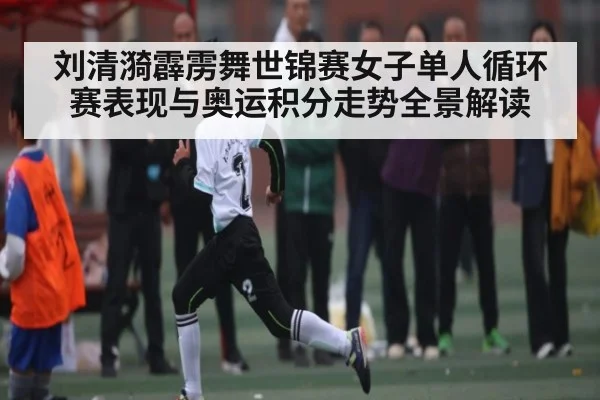 刘清漪霹雳舞世锦赛女子单人循环赛表现与奥运积分走势全景解读